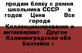 продам бляху с ремня школьника СССР 50-х годов. › Цена ­ 650 - Все города Коллекционирование и антиквариат » Другое   . Калининградская обл.,Балтийск г.